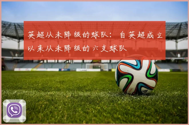 英超从未降级的球队：自英超成立以来从未降级的六支球队