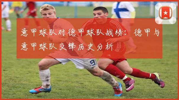 意甲球队对德甲球队战绩：德甲与意甲球队交锋历史分析