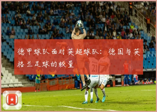 德甲球队面对英超球队：德国与英格兰足球的较量