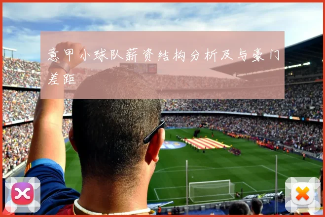 意甲小球队薪资结构分析及与豪门差距