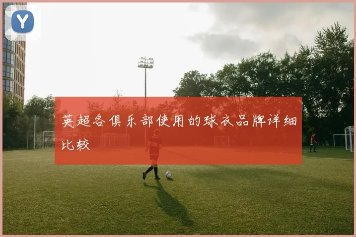 英超各俱乐部使用的球衣品牌详细比较