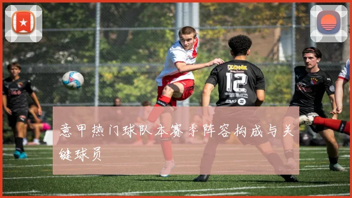 意甲热门球队本赛季阵容构成与关键球员