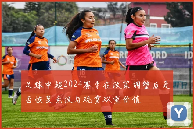 足球中超2024赛季在政策调整后是否恢复竞技与观赏双重价值