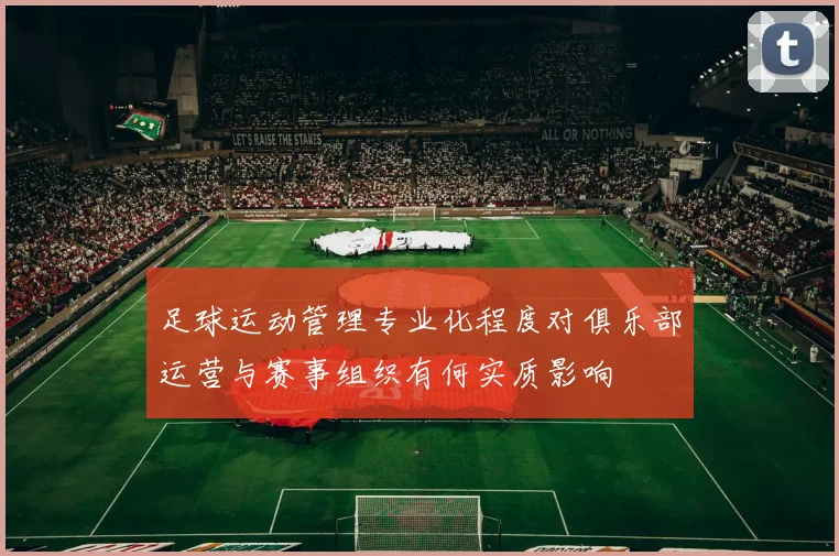 足球运动管理专业化程度对俱乐部运营与赛事组织有何实质影响