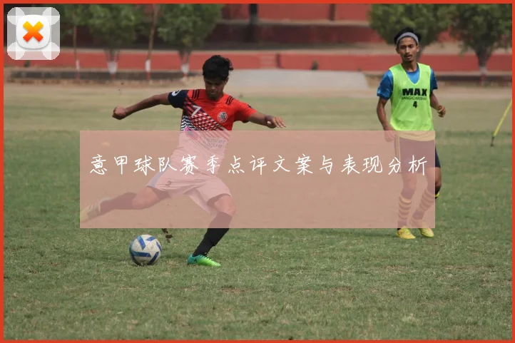 意甲球队赛季点评文案与表现分析