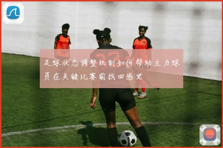足球状态调整机制如何帮助主力球员在关键比赛前找回感觉