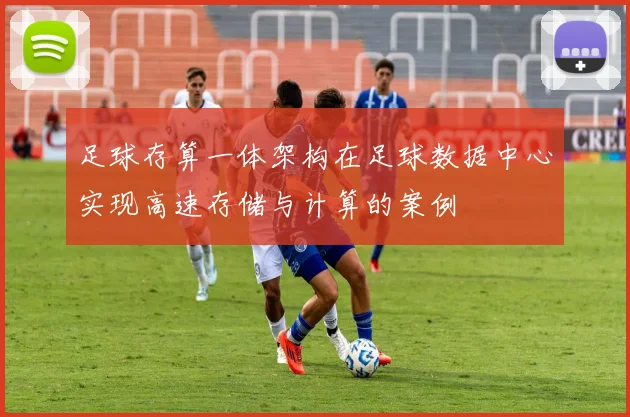 足球存算一体架构在足球数据中心实现高速存储与计算的案例